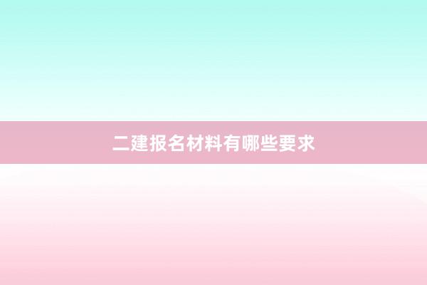 二建报名材料有哪些要求