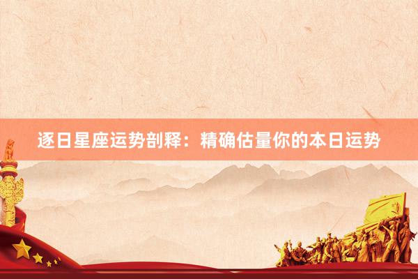 逐日星座运势剖释：精确估量你的本日运势
