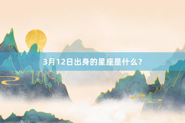 3月12日出身的星座是什么？