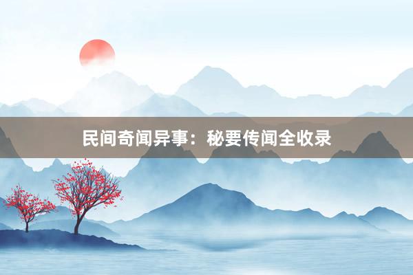 民间奇闻异事：秘要传闻全收录